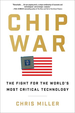 Chip War: The Fight for the World's Most Critical Technology by Chris Miller