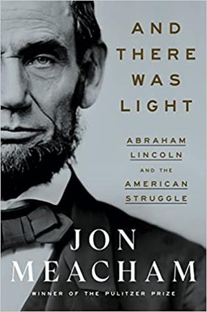 And There Was Light: Abraham Lincoln and the American Struggle by Jon Meacham