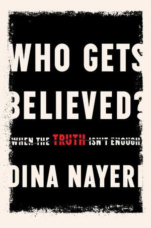 Who Gets Believed?: When the Truth Isn't Enough by Dina Nayeri