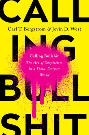 Calling Bullshit: The Art of Skepticism in a Data-Driven World by Carl T. Bergstrom, Jevin D. West