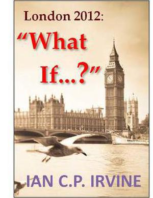 London 2012: What If ? by Ian C.P. Irvine