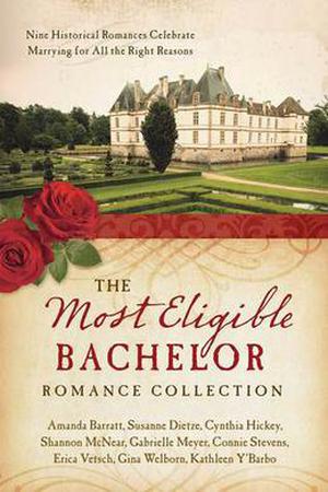 The Most Eligible Bachelor Romance Collection: Nine Historical Novellas Celebrate Marrying for All the Right Reasons (Love & Romance Collections) by Amanda Barratt, Erica Vetsch, Kathleen Y'Barbo, Cynthia Hickey, Shannon McNear, Gabrielle Meyer, Connie Stevens, Gina Welborn, Susanne Dietze