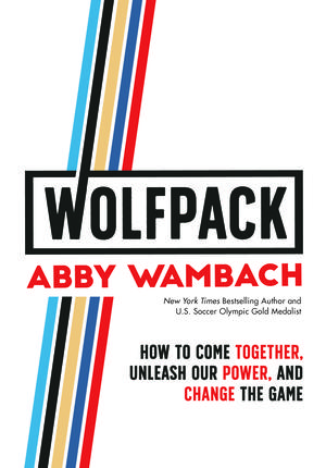 WOLFPACK: How to Come Together, Unleash Our Power, and Change the Game by Abby Wambach