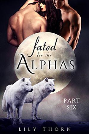 Fated for the Alphas: Part Six by Lily Thorn