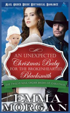 Mail Order Bride: An Unexpected Christmas Baby for the Brokenhearted Blacksmith: Twelve Mail Order Brides of Christmas by Emma Morgan