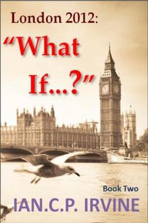 London 2012: What If? by Ian C.P. Irvine