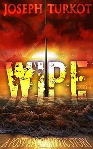WIPE - Part 1  (A Post-Apocalyptic Story) by Joseph A. Turkot