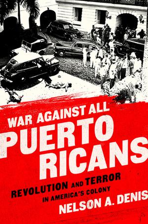 War Against All Puerto Ricans: Revolution and Terror in America’s Colony by Nelson A. Denis
