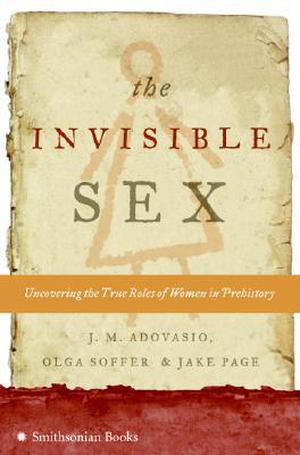 The Invisible Sex: Uncovering the True Roles of Women in Prehistory by J.M. Adovasio, Jake Page, Olga Soffer