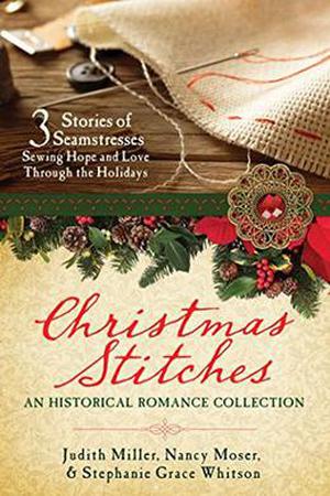Christmas Stitches: An Historical Romance Collection: 3 Stories of Seamstresses Sewing Hope and Love Through the Holidays by Judith McCoy Miller, Nancy Moser, Stephanie Grace Whitson