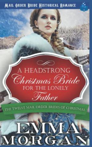 A Headstrong Christmas Bride for the Lonely Father: Mail Order Bride Historical Romance by Emma Morgan