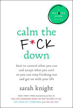Calm the F*ck Down: How to Control What You Can and Accept What You Can't So You Can Stop Freaking Out and Get On With Your Life by Sarah Knight