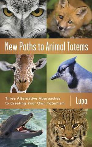 New Paths to Animal Totems: Three Alternative Approaches to Creating Your Own Totemism by Lupa