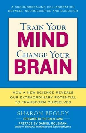Train Your Mind, Change Your Brain: How a New Science Reveals Our Extraordinary Potential to Transform Ourselves by Sharon Begley