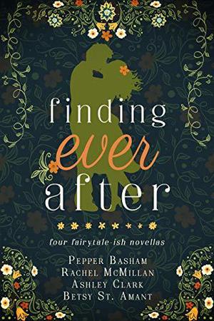 Finding Ever After: four fairytale-ish novellas by Pepper Basham, Rachel McMillan, Ashley Clark