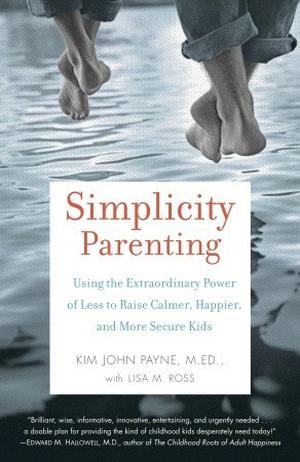 Simplicity Parenting: Using the Extraordinary Power of Less to Raise Calmer, Happier, and More Secure Kids by Kim John Payne, Lisa M. Ross