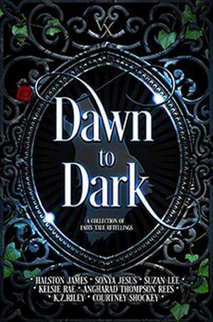 Dawn to Dark: A Collection of Fairy Tale Retellings by Halston James, Sonya Jesus, Suzan Lee, Kelsie Rae, Angharad Thompson Rees, K.Z. Riley, Courtney Shockey
