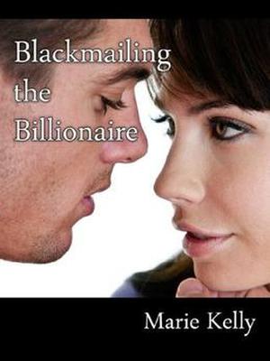 Blackmailing the Billionaire by Marie Kelly