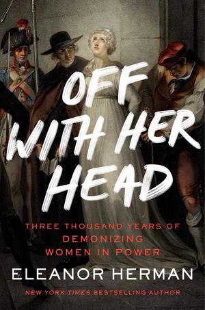 Off With Her Head: Three Thousand Years of Demonizing Women in Power by Eleanor Herman