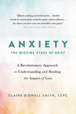 Anxiety: The Missing Stage of Grief: A Revolutionary Approach to Understanding and Healing the Impact of Loss by Claire Bidwell Smith