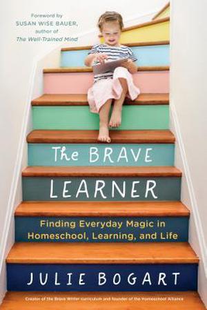 The Brave Learner: Finding Everyday Magic in Homeschool, Learning, and Life by Julie Bogart, Susan Wise Bauer