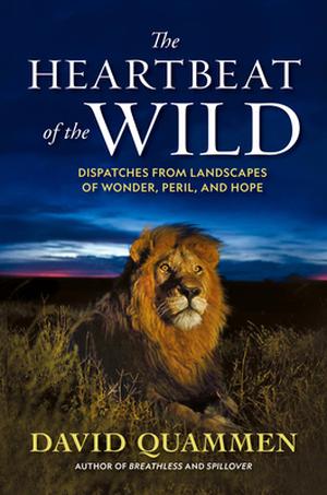The Heartbeat of the Wild: Dispatches From Landscapes of Wonder, Peril, and Hope by David Quammen