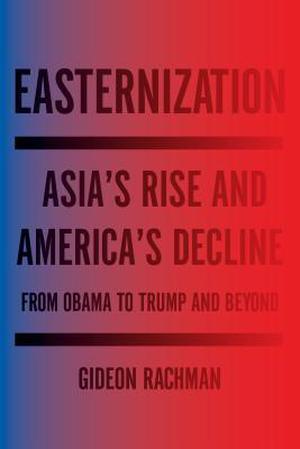Easternization: Asia's Rise and America's Decline From Obama to Trump and Beyond by Gideon Rachman