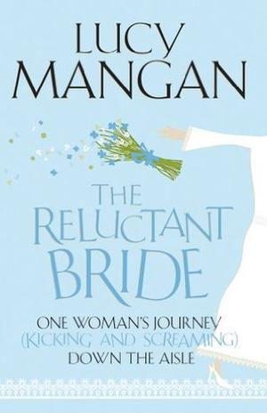 The Reluctant Bride: One Woman's Journey (Kicking and Screaming) Down the Aisle by Lucy Mangan