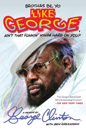 Brothas Be, Yo Like George, Ain't That Funkin' Kinda Hard On You?: A Memoir by George Clinton, Ben Greenman