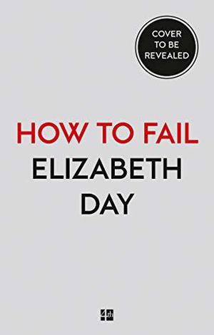 How to Fail: Everything I’ve Ever Learned From Things Going Wrong by Elizabeth Day