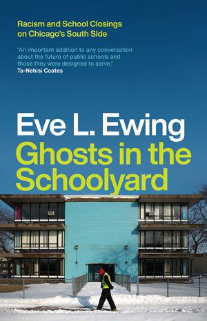 Ghosts in the Schoolyard: Racism and School Closings on Chicago's South Side by Eve L. Ewing