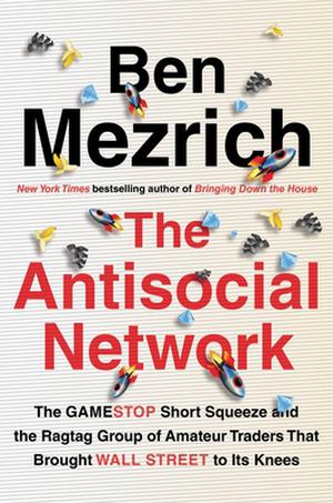 The Antisocial Network: The GameStop Short Squeeze and the Ragtag Group of Amateur Traders That Brought Wall Street to Its Knees by Ben Mezrich