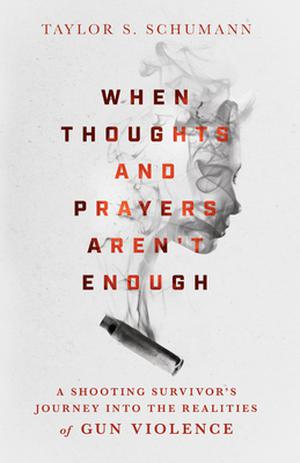When Thoughts and Prayers Aren't Enough: A Shooting Survivor's Journey into the Realities of Gun Violence by Taylor S. Schumann