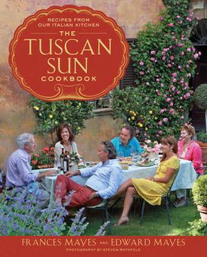 The Tuscan Sun Cookbook: Recipes from Our Italian Kitchen by Frances Mayes, Edward Mayes, Steven Rothfeld