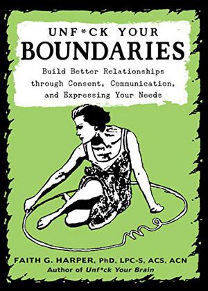 Unfuck Your Boundaries: Build Better Relationships Through Consent, Communication, and Expressing Your Needs by Faith G. Harper