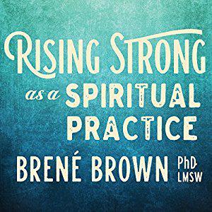 Rising Strong as a Spiritual Practice by Brené Brown