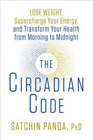 The Circadian Code: Lose Weight, Supercharge Your Energy, and Transform Your Health from Morning to Midnight by Satchin Panda