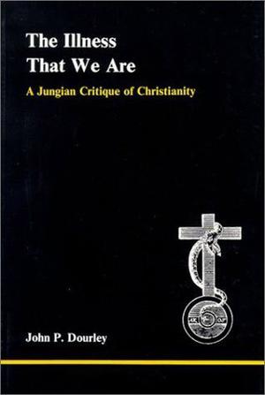 The Illness That We Are: A Jungian Critique of Christianity by John P. Dourley