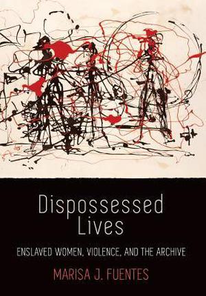 Dispossessed Lives: Enslaved Women, Violence, and the Archive (Early American Studies #1)