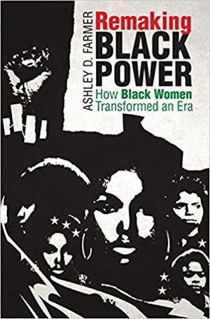 Remaking Black Power: How Black Women Transformed an Era by Ashley D. Farmer