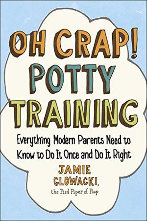 Oh Crap! Potty Training: Everything Modern Parents Need to Know to Do It Once and Do It Right by Jamie Glowacki