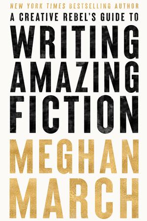 A Creative Rebel's Guide to Writing Amazing Fiction by Meghan March