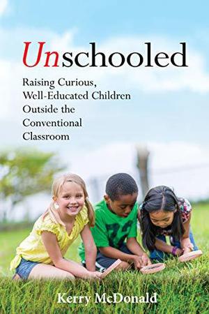 Unschooled: Raising Curious, Well-Educated Children Outside the Conventional Classroom by Kerry McDonald, Peter O. Gray