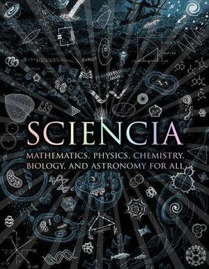Sciencia: Mathematics, Physics, Chemistry, Biology, and Astronomy for All by Matt Tweed, Matthew Watkins, Moff Betts, Burkard Polster, Gerard Cheshire