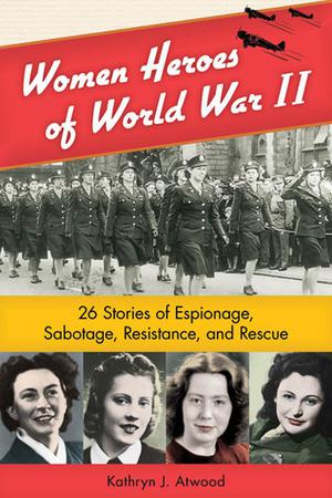 Women Heroes of World War II: 26 Stories of Espionage, Sabotage, Resistance, and Rescue (1) by Kathryn J. Atwood