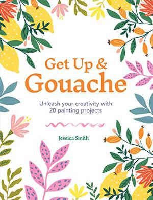 Get Up & Gouache: Unleash your creativity with 20 painting projects by Jessica Smith