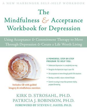 The Mindfulness and Acceptance Workbook for Depression: Using Acceptance and Commitment Therapy to Move Through Depression and Create a Life Worth Living by Kirk D. Strosahl, Patricia J. Robinson, Steven C. Hayes