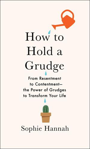 How to Hold a Grudge: From Resentment to Contentment―The Power of Grudges to Transform Your Life by Sophie Hannah