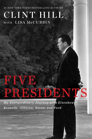 Five Presidents: My Extraordinary Journey with Eisenhower, Kennedy, Johnson, Nixon, and Ford by Clint Hill, Lisa McCubbin Hill