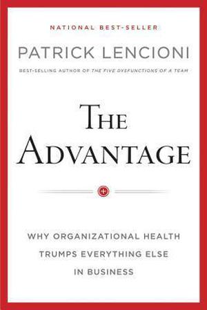 The Advantage: Why Organizational Health Trumps Everything Else In Business by Patrick Lencioni